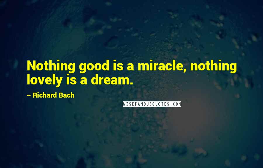 Richard Bach Quotes: Nothing good is a miracle, nothing lovely is a dream.