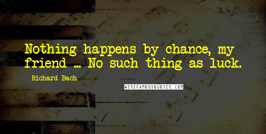 Richard Bach Quotes: Nothing happens by chance, my friend ... No such thing as luck.