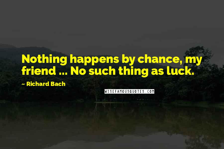 Richard Bach Quotes: Nothing happens by chance, my friend ... No such thing as luck.