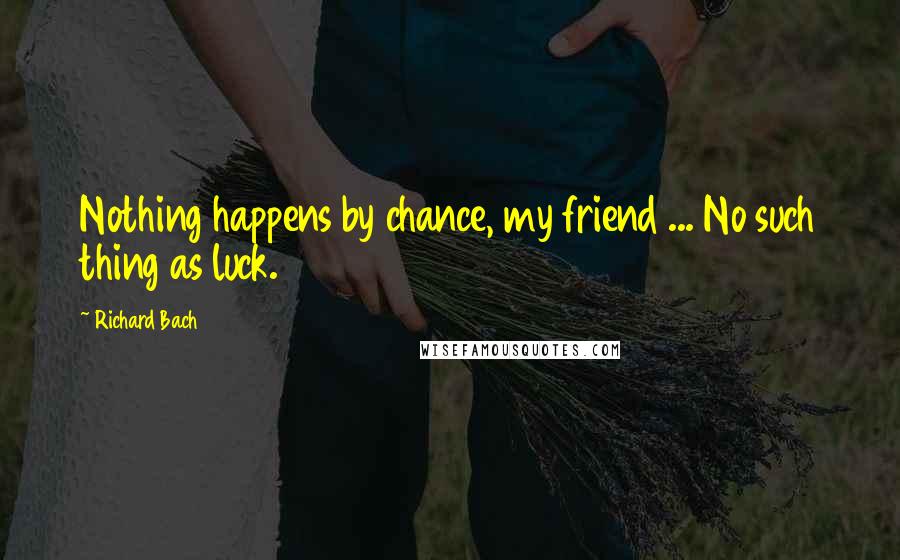 Richard Bach Quotes: Nothing happens by chance, my friend ... No such thing as luck.