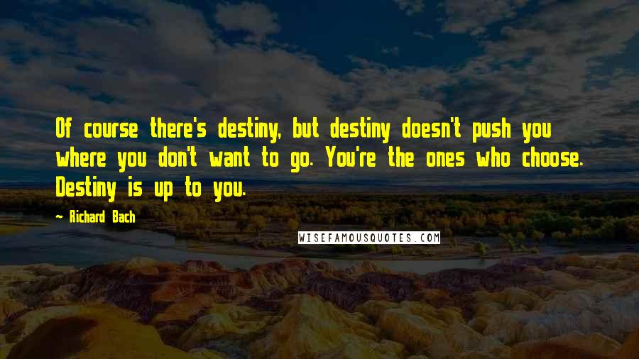 Richard Bach Quotes: Of course there's destiny, but destiny doesn't push you where you don't want to go. You're the ones who choose. Destiny is up to you.