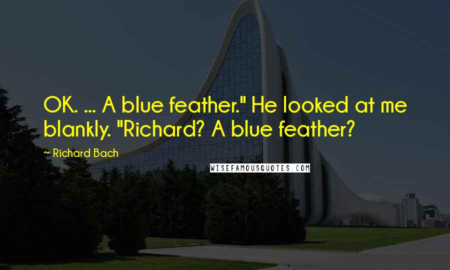 Richard Bach Quotes: OK. ... A blue feather." He looked at me blankly. "Richard? A blue feather?