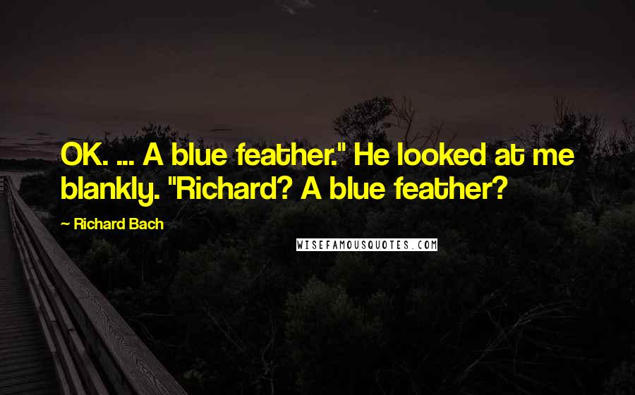 Richard Bach Quotes: OK. ... A blue feather." He looked at me blankly. "Richard? A blue feather?