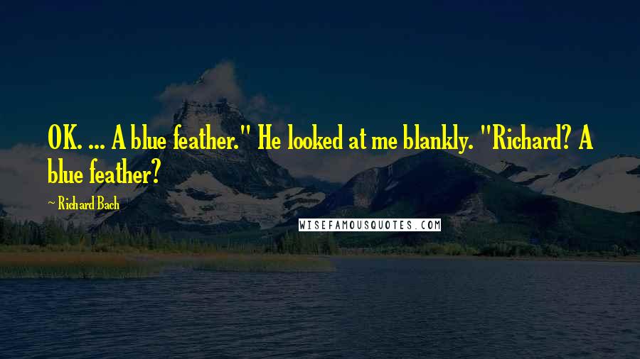 Richard Bach Quotes: OK. ... A blue feather." He looked at me blankly. "Richard? A blue feather?