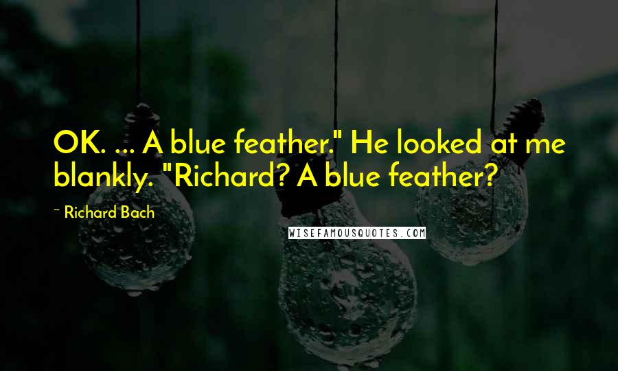 Richard Bach Quotes: OK. ... A blue feather." He looked at me blankly. "Richard? A blue feather?