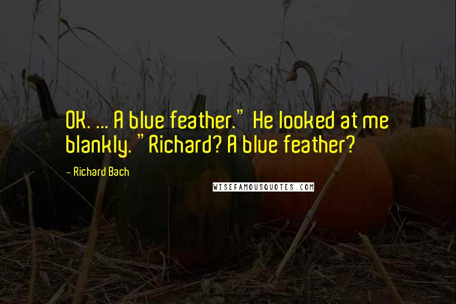 Richard Bach Quotes: OK. ... A blue feather." He looked at me blankly. "Richard? A blue feather?