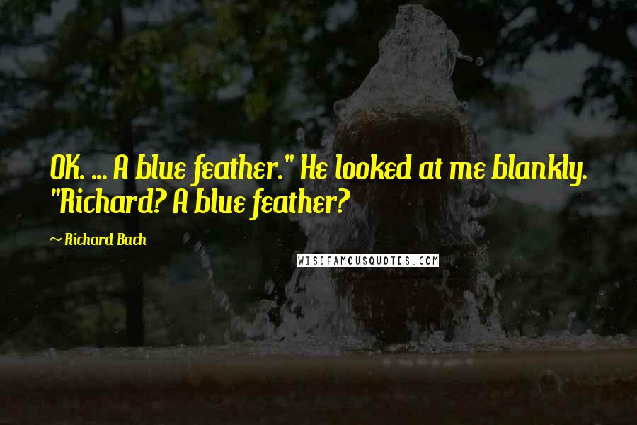 Richard Bach Quotes: OK. ... A blue feather." He looked at me blankly. "Richard? A blue feather?
