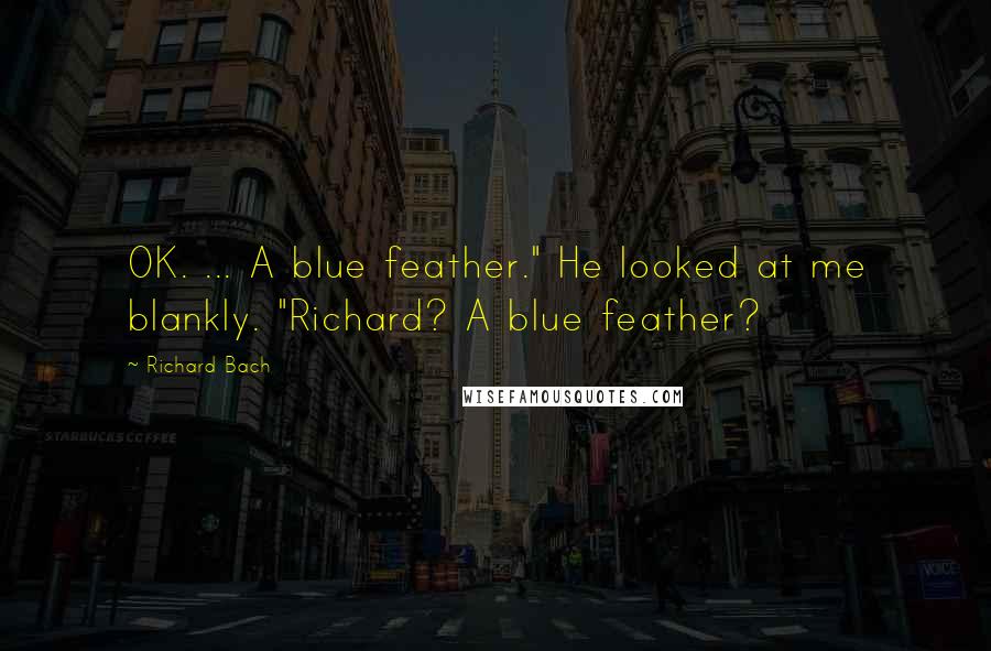 Richard Bach Quotes: OK. ... A blue feather." He looked at me blankly. "Richard? A blue feather?