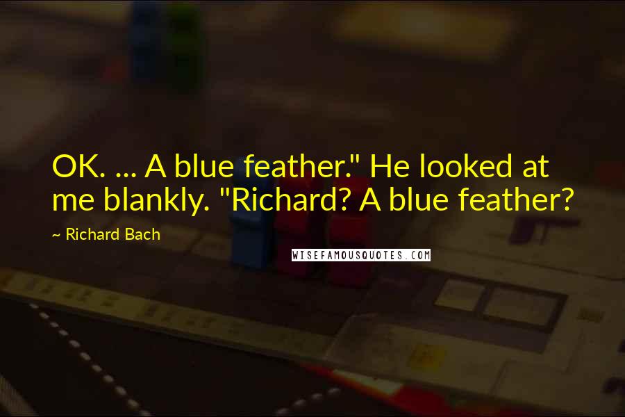 Richard Bach Quotes: OK. ... A blue feather." He looked at me blankly. "Richard? A blue feather?