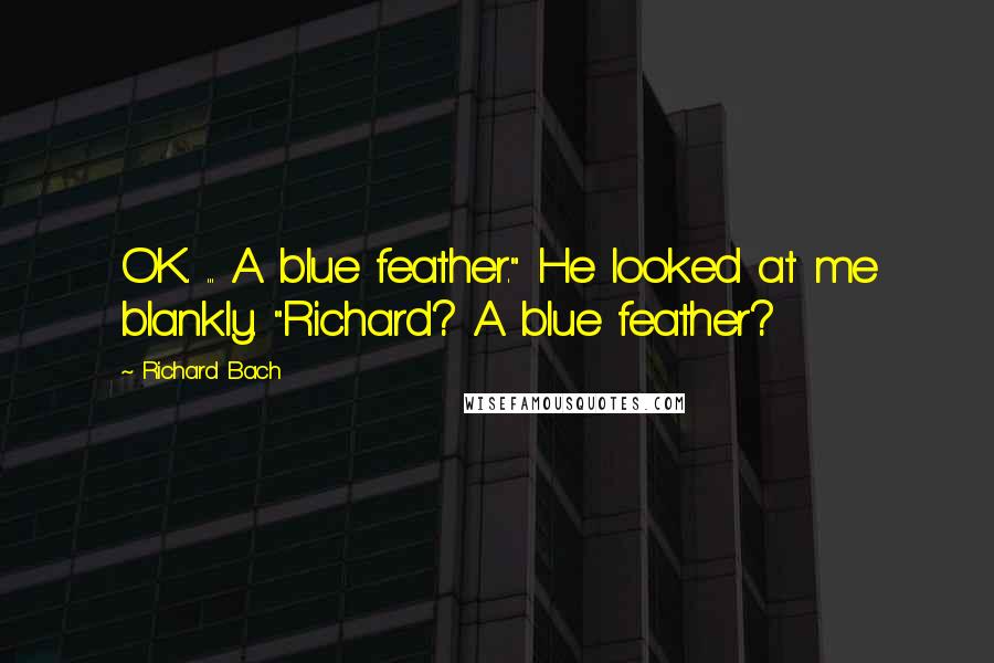 Richard Bach Quotes: OK. ... A blue feather." He looked at me blankly. "Richard? A blue feather?