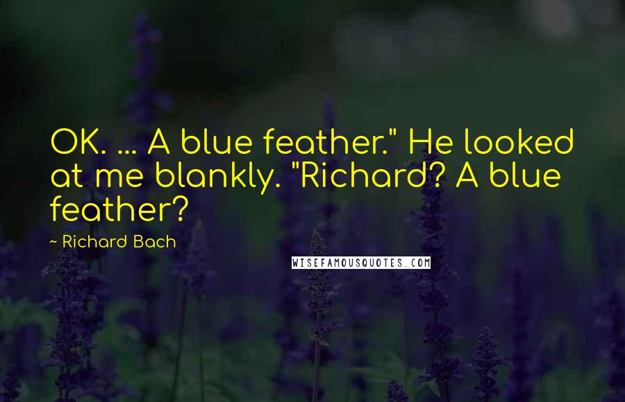 Richard Bach Quotes: OK. ... A blue feather." He looked at me blankly. "Richard? A blue feather?