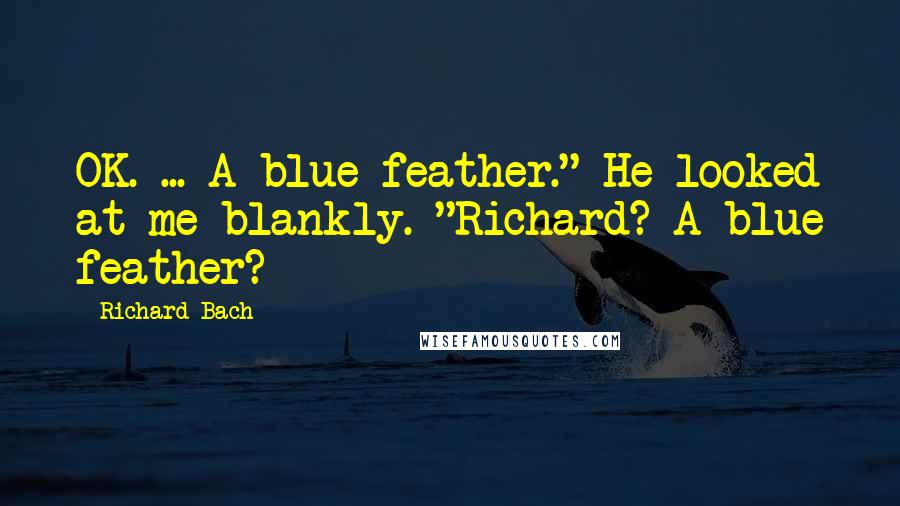 Richard Bach Quotes: OK. ... A blue feather." He looked at me blankly. "Richard? A blue feather?