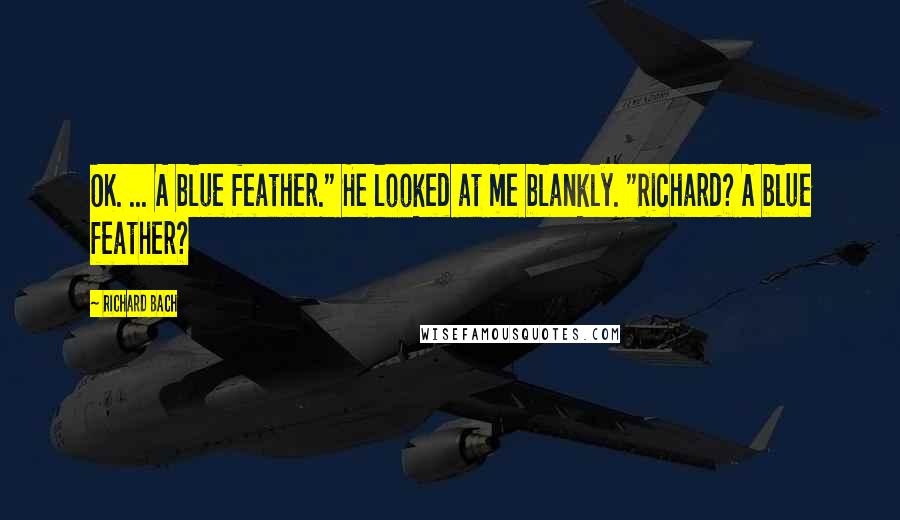 Richard Bach Quotes: OK. ... A blue feather." He looked at me blankly. "Richard? A blue feather?