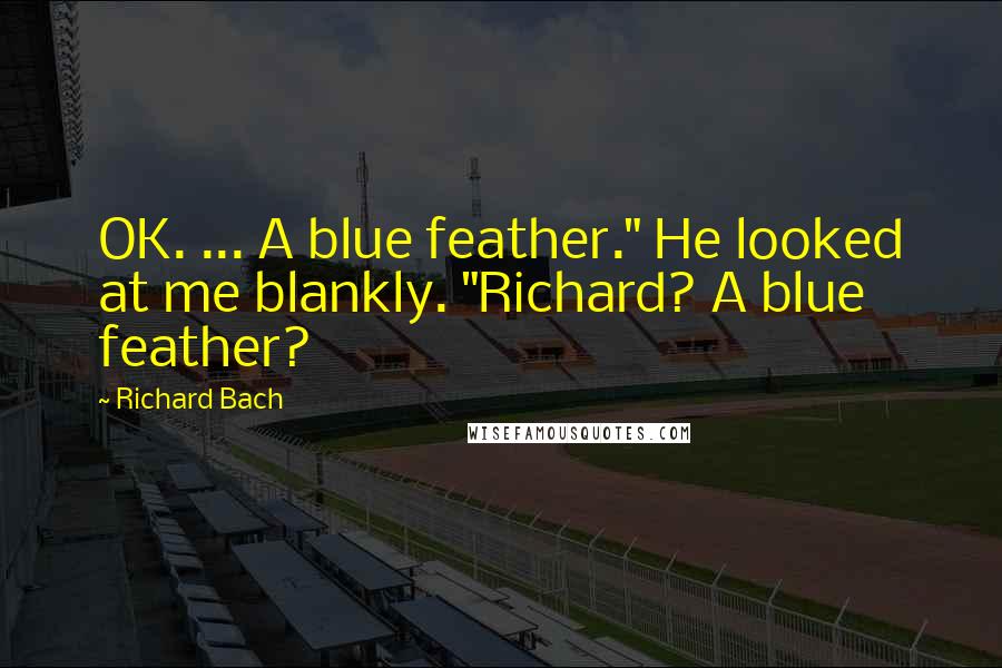 Richard Bach Quotes: OK. ... A blue feather." He looked at me blankly. "Richard? A blue feather?