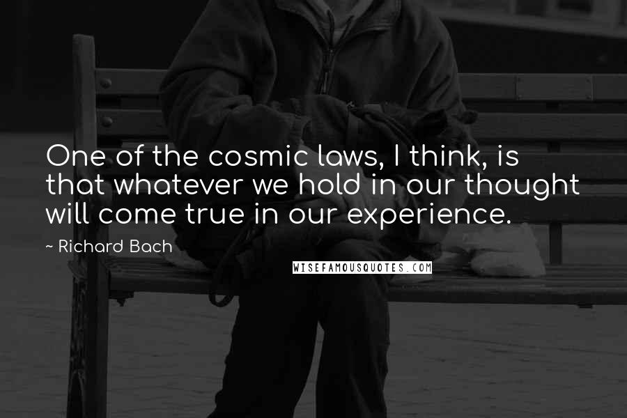 Richard Bach Quotes: One of the cosmic laws, I think, is that whatever we hold in our thought will come true in our experience.