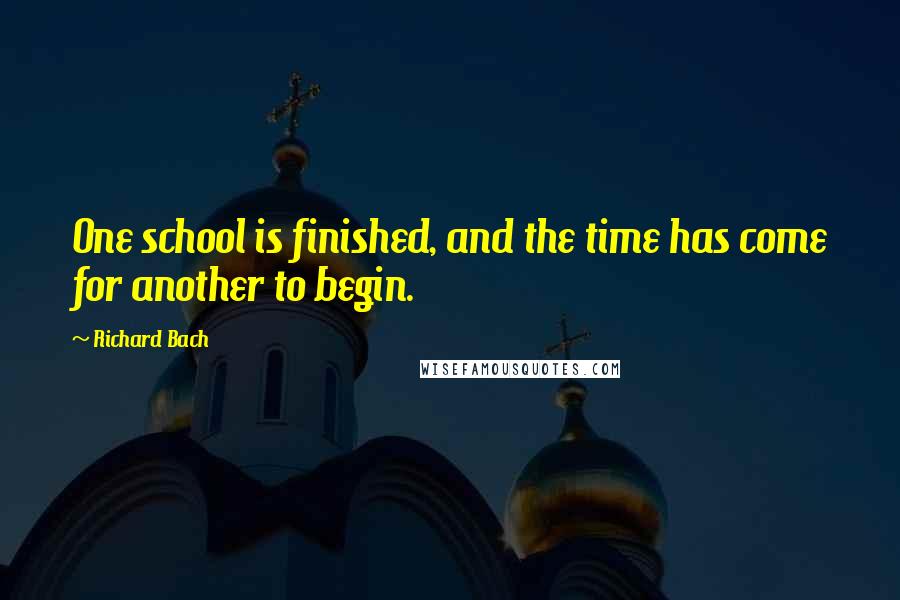 Richard Bach Quotes: One school is finished, and the time has come for another to begin.
