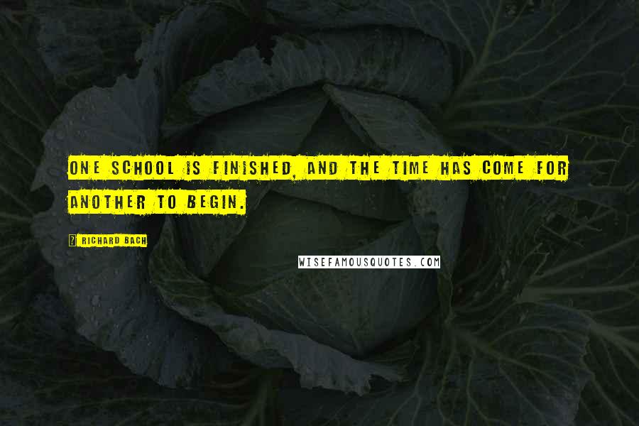 Richard Bach Quotes: One school is finished, and the time has come for another to begin.