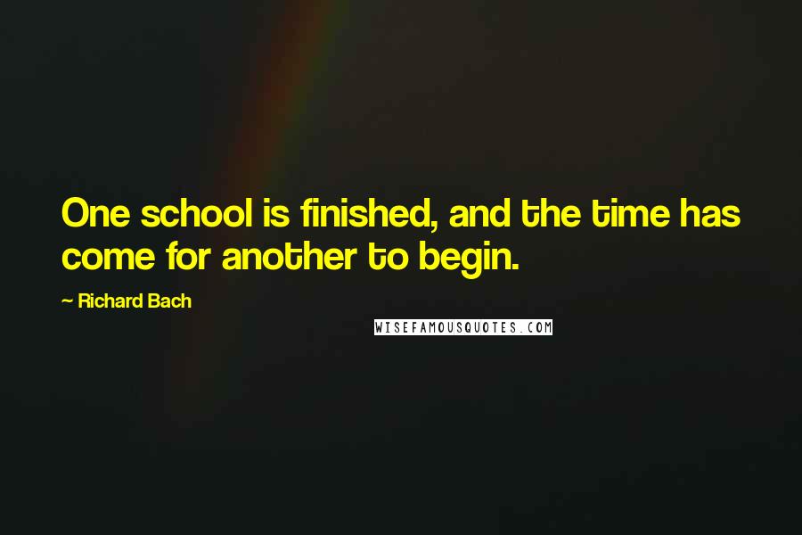 Richard Bach Quotes: One school is finished, and the time has come for another to begin.