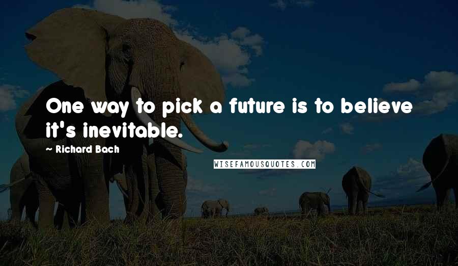 Richard Bach Quotes: One way to pick a future is to believe it's inevitable.