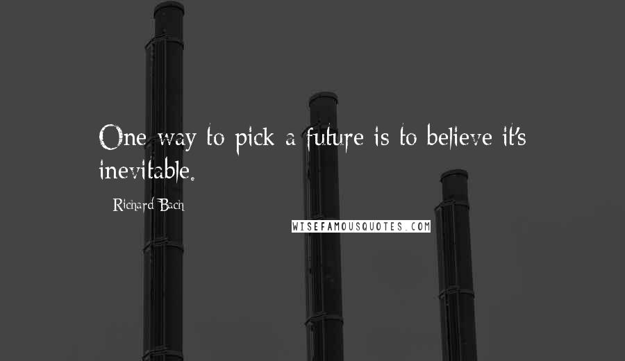 Richard Bach Quotes: One way to pick a future is to believe it's inevitable.