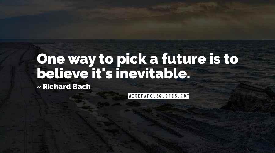Richard Bach Quotes: One way to pick a future is to believe it's inevitable.