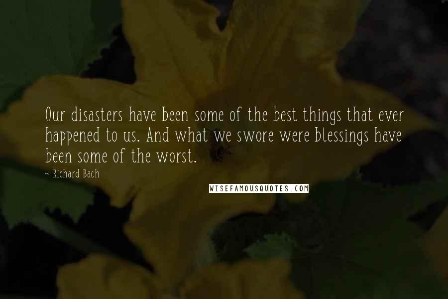 Richard Bach Quotes: Our disasters have been some of the best things that ever happened to us. And what we swore were blessings have been some of the worst.