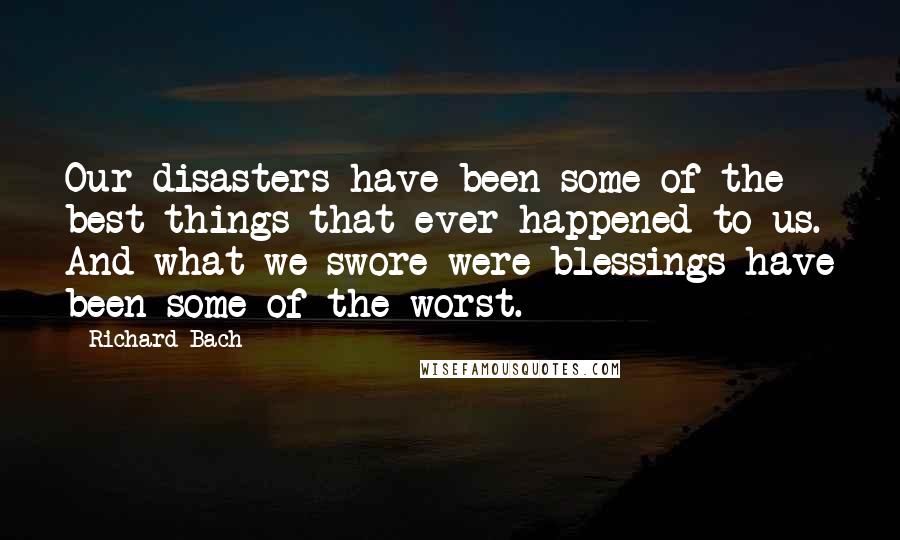 Richard Bach Quotes: Our disasters have been some of the best things that ever happened to us. And what we swore were blessings have been some of the worst.