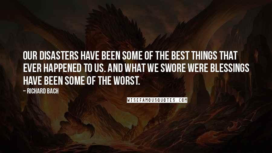 Richard Bach Quotes: Our disasters have been some of the best things that ever happened to us. And what we swore were blessings have been some of the worst.