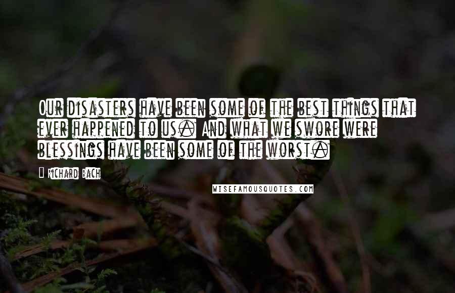 Richard Bach Quotes: Our disasters have been some of the best things that ever happened to us. And what we swore were blessings have been some of the worst.