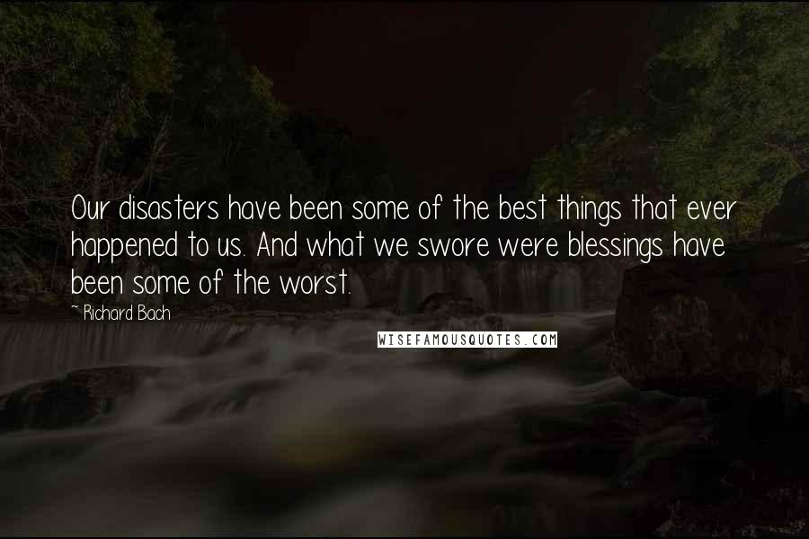 Richard Bach Quotes: Our disasters have been some of the best things that ever happened to us. And what we swore were blessings have been some of the worst.