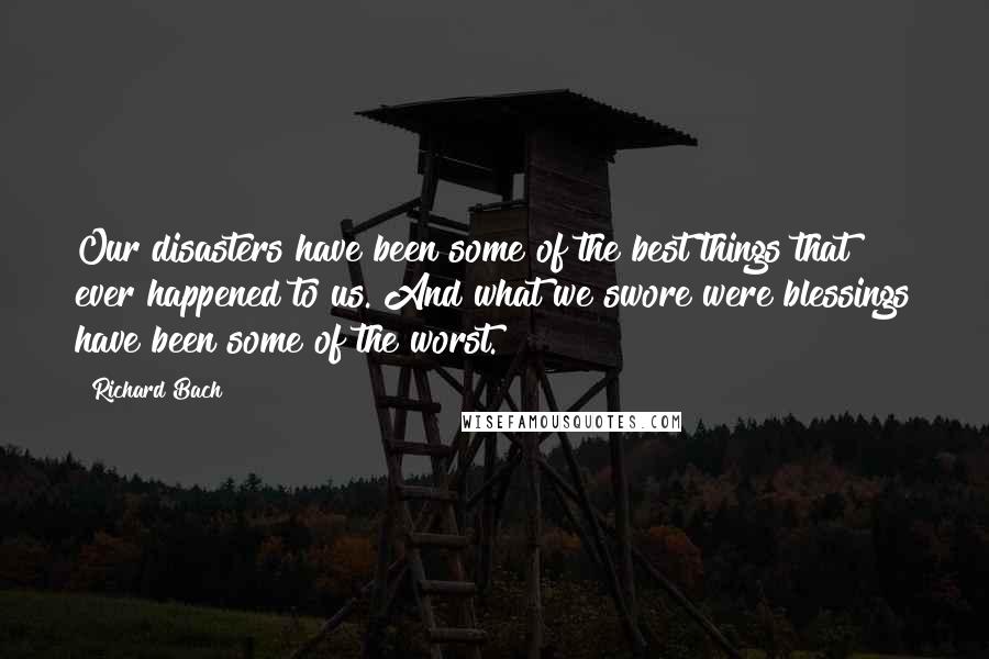 Richard Bach Quotes: Our disasters have been some of the best things that ever happened to us. And what we swore were blessings have been some of the worst.