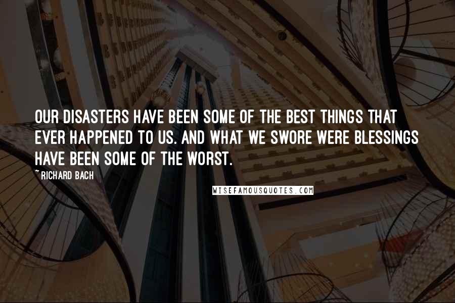 Richard Bach Quotes: Our disasters have been some of the best things that ever happened to us. And what we swore were blessings have been some of the worst.