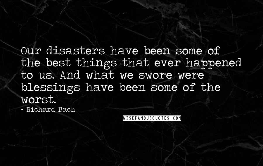 Richard Bach Quotes: Our disasters have been some of the best things that ever happened to us. And what we swore were blessings have been some of the worst.