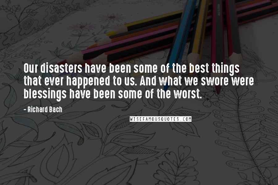 Richard Bach Quotes: Our disasters have been some of the best things that ever happened to us. And what we swore were blessings have been some of the worst.