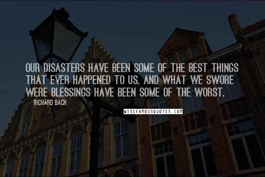 Richard Bach Quotes: Our disasters have been some of the best things that ever happened to us. And what we swore were blessings have been some of the worst.