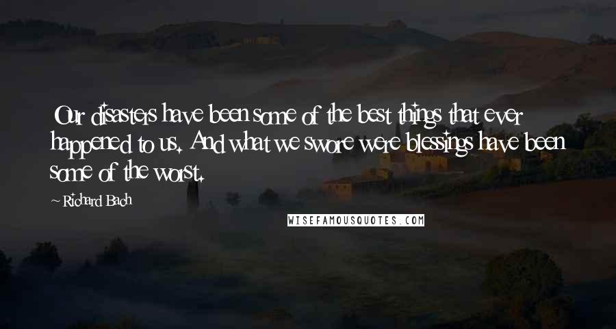 Richard Bach Quotes: Our disasters have been some of the best things that ever happened to us. And what we swore were blessings have been some of the worst.