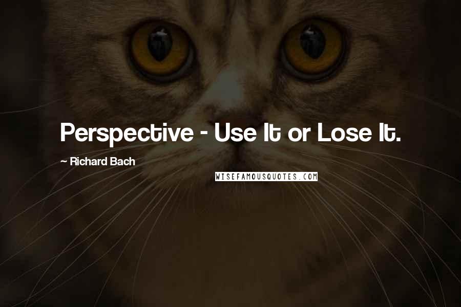 Richard Bach Quotes: Perspective - Use It or Lose It.