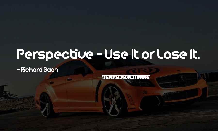 Richard Bach Quotes: Perspective - Use It or Lose It.