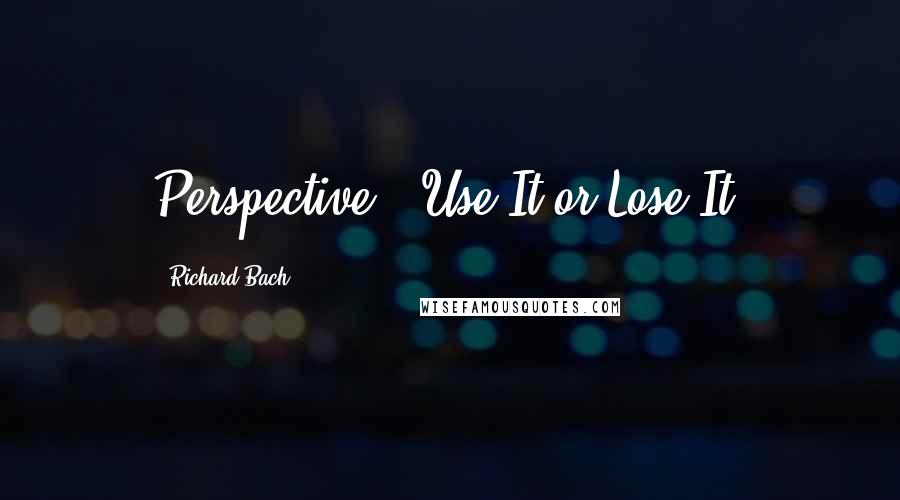 Richard Bach Quotes: Perspective - Use It or Lose It.