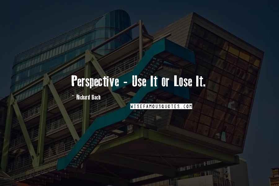 Richard Bach Quotes: Perspective - Use It or Lose It.