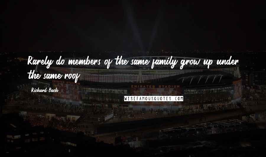 Richard Bach Quotes: Rarely do members of the same family grow up under the same roof.