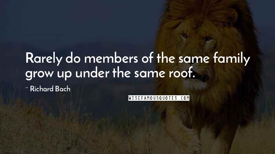 Richard Bach Quotes: Rarely do members of the same family grow up under the same roof.