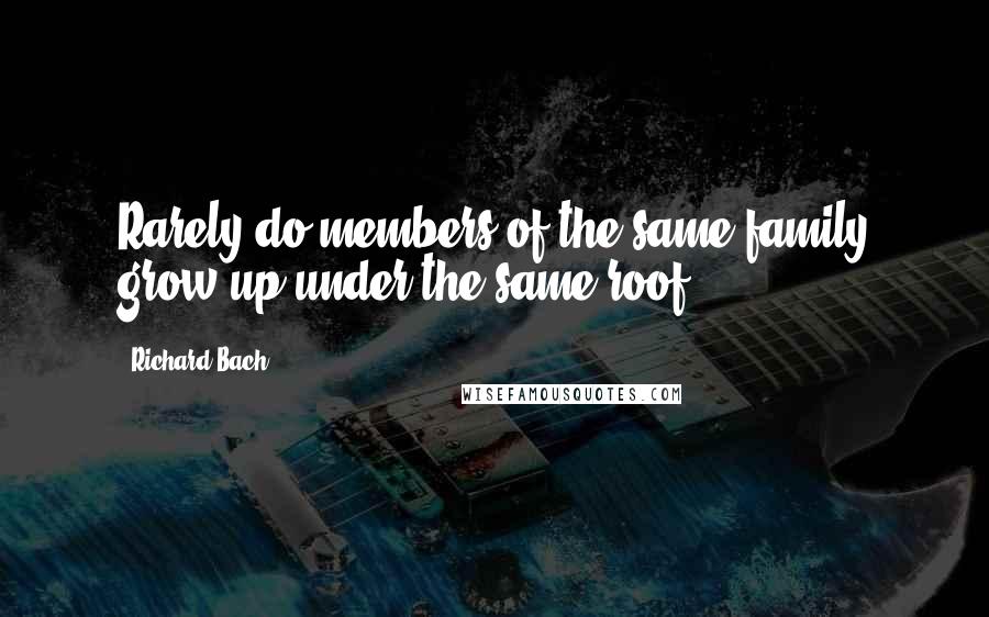 Richard Bach Quotes: Rarely do members of the same family grow up under the same roof.