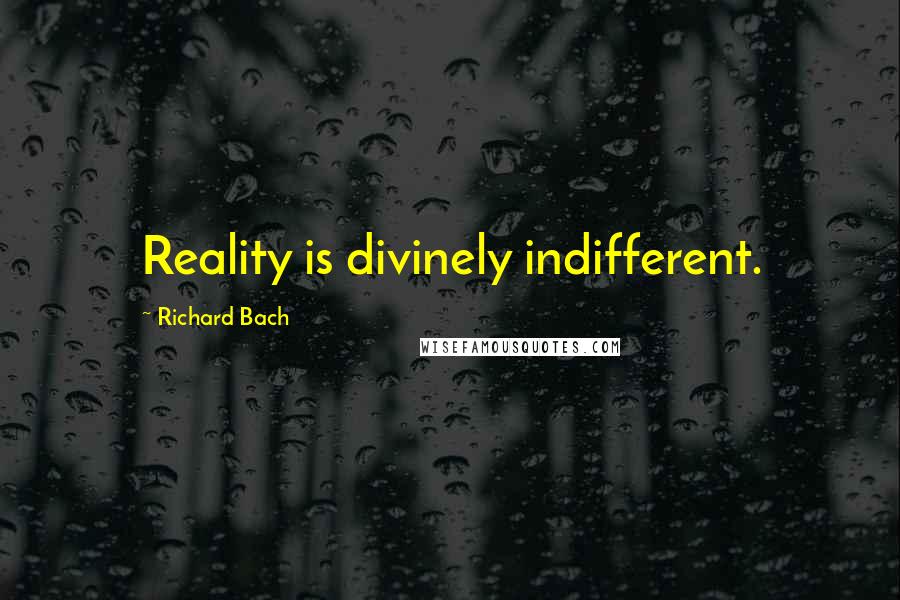 Richard Bach Quotes: Reality is divinely indifferent.