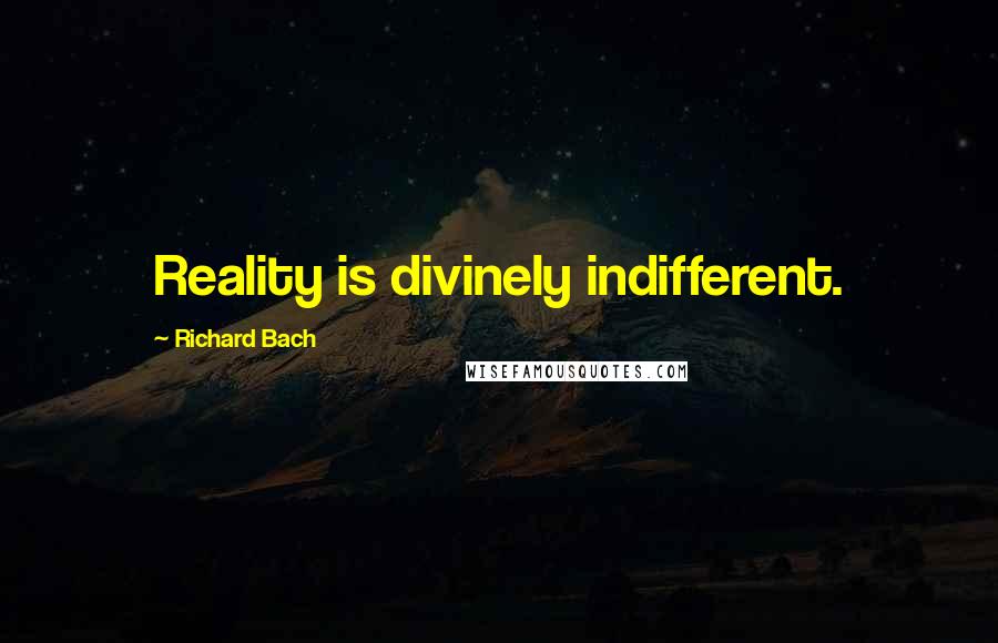 Richard Bach Quotes: Reality is divinely indifferent.