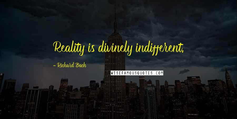 Richard Bach Quotes: Reality is divinely indifferent.