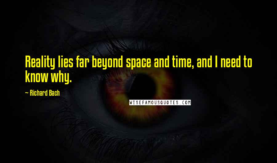 Richard Bach Quotes: Reality lies far beyond space and time, and I need to know why.