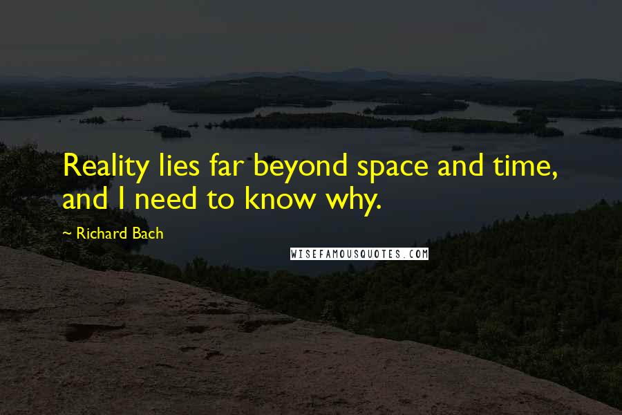 Richard Bach Quotes: Reality lies far beyond space and time, and I need to know why.