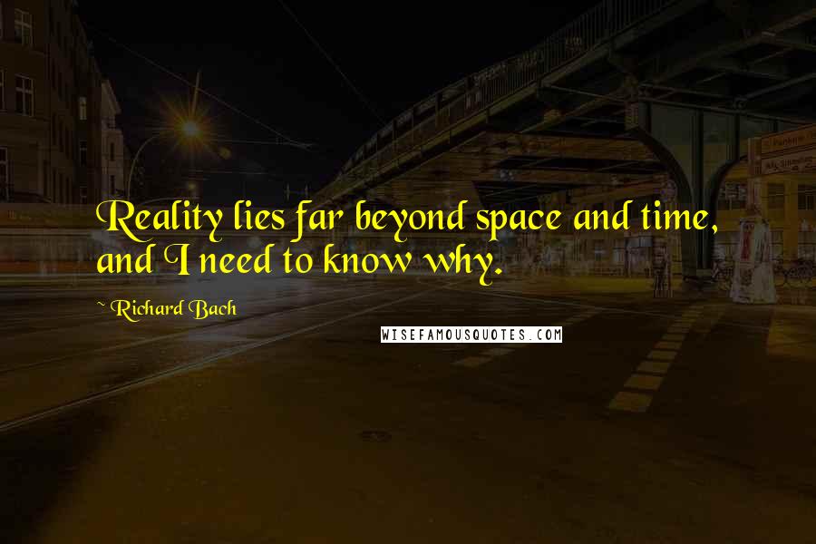 Richard Bach Quotes: Reality lies far beyond space and time, and I need to know why.