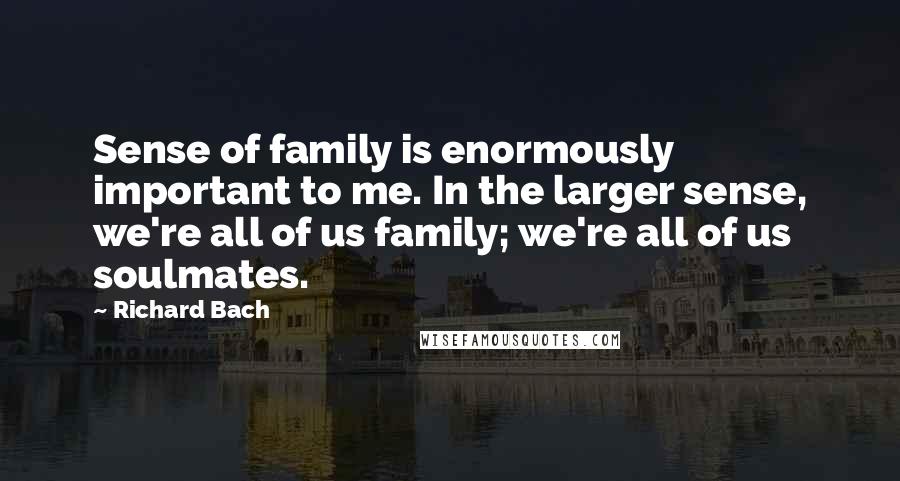 Richard Bach Quotes: Sense of family is enormously important to me. In the larger sense, we're all of us family; we're all of us soulmates.